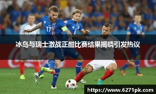 冰岛与瑞士激战正酣比赛结果揭晓引发热议