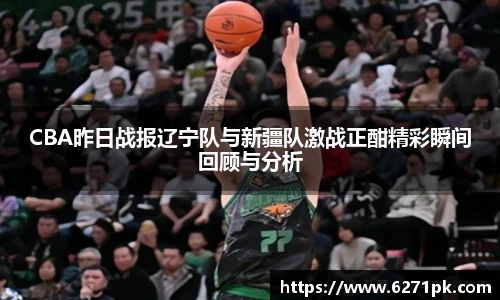 CBA昨日战报辽宁队与新疆队激战正酣精彩瞬间回顾与分析