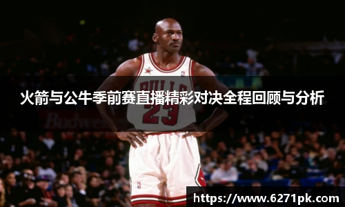 火箭与公牛季前赛直播精彩对决全程回顾与分析