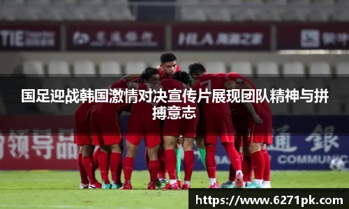 国足迎战韩国激情对决宣传片展现团队精神与拼搏意志